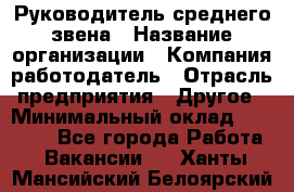 Руководитель среднего звена › Название организации ­ Компания-работодатель › Отрасль предприятия ­ Другое › Минимальный оклад ­ 25 000 - Все города Работа » Вакансии   . Ханты-Мансийский,Белоярский г.